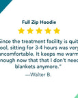 Full Zip Hoodie Review: "Since the treatment facility is quite cool sitting for 3-4 hours was very uncomfortable. It keeps me warm enough now that that I don’t need blankets anymore. By Walter B"