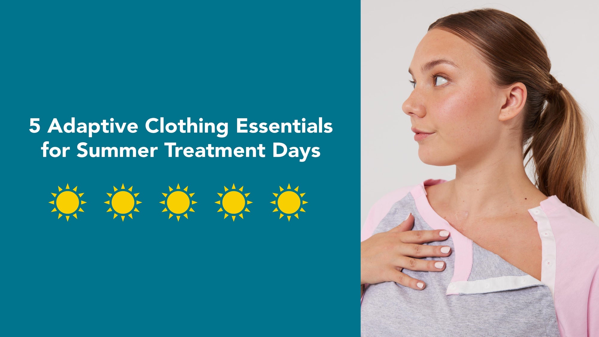 5 Adaptive Clothing Essentials for Summer Treatment Days. Image of a woman in an adaptive top with chest access snaps. Graphics of small suns