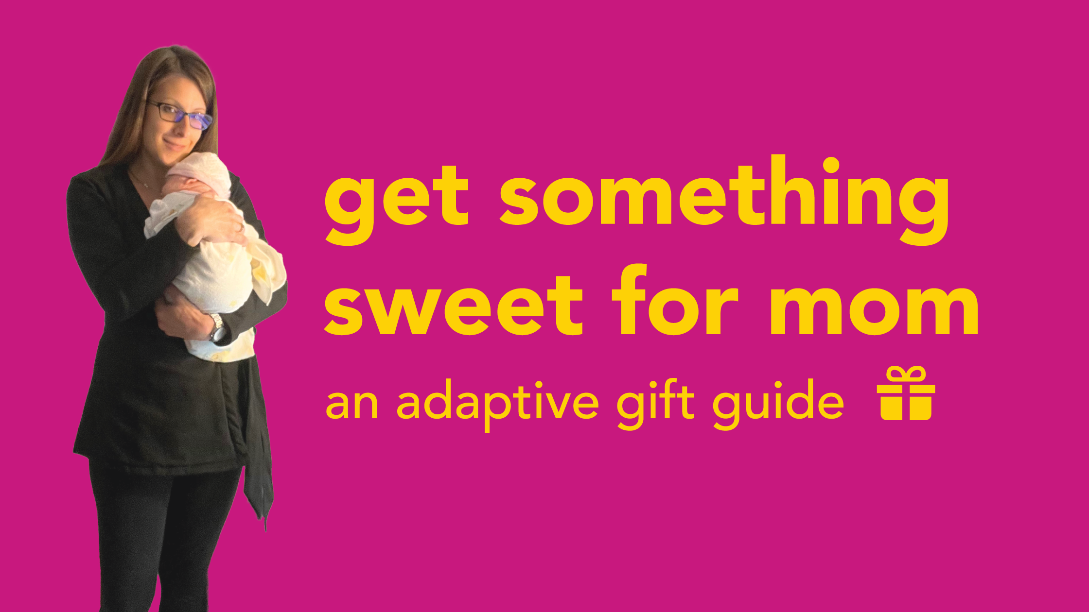 Pink background, young woman with brown hair and glasses is holding an infant to her chest. copy reads Get Something Sweet for Mom an adaptive gift guide and a wrapped gift graphic 
