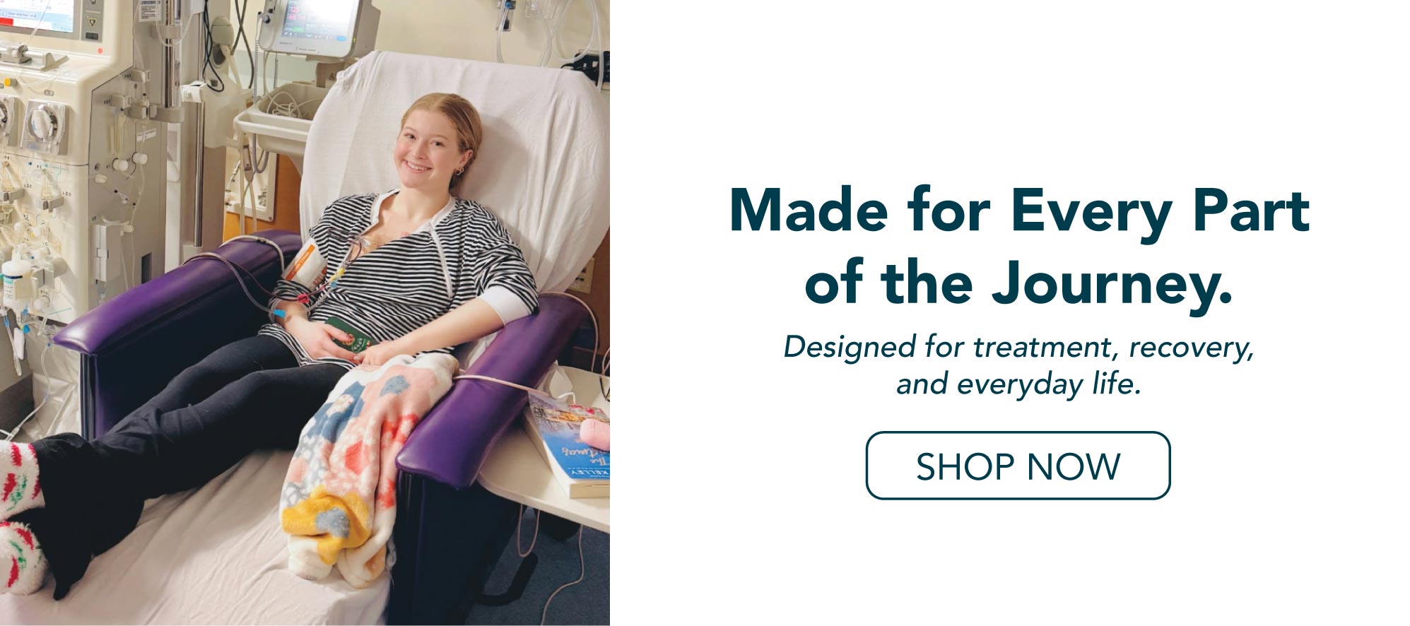 Young woman in hospital receiving treatment. Text saying Made for Every Part of the Journey. Designed for treatment, recovery, and everyday life.